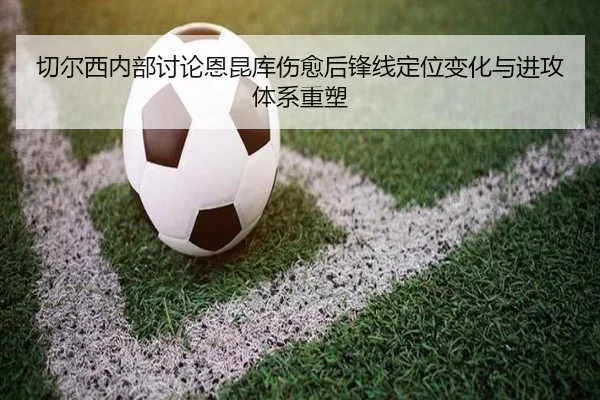 切尔西内部讨论恩昆库伤愈后锋线定位变化与进攻体系重塑