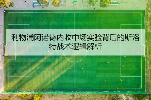 利物浦阿诺德内收中场实验背后的斯洛特战术逻辑解析