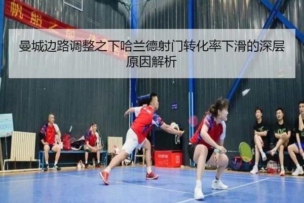 曼城边路调整之下哈兰德射门转化率下滑的深层原因解析
