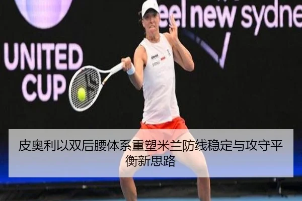 皮奥利以双后腰体系重塑米兰防线稳定与攻守平衡新思路