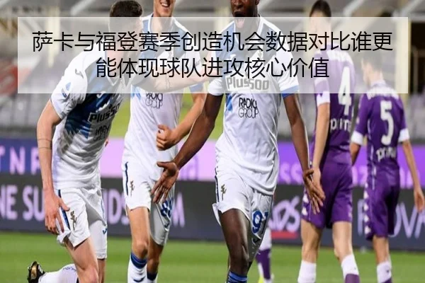 萨卡与福登赛季创造机会数据对比谁更能体现球队进攻核心价值